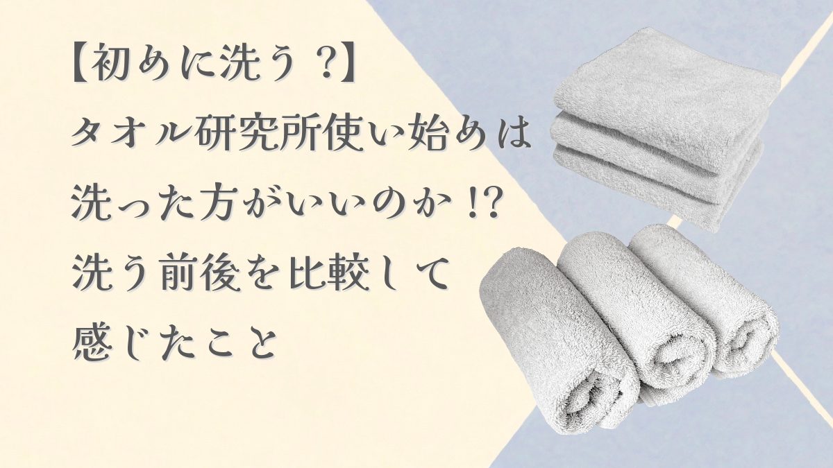 【初めに洗う？】タオル研究所使い始めは洗った方がいいのか⁉︎洗う前後を比較して感じたこと